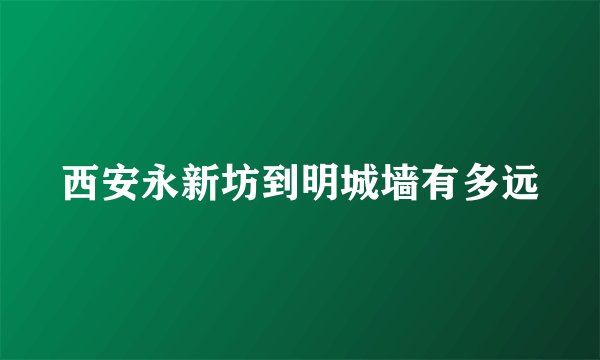 西安永新坊到明城墙有多远