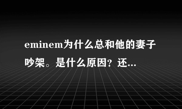 eminem为什么总和他的妻子吵架。是什么原因？还总再婚为什么？