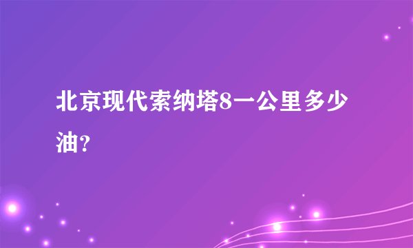 北京现代索纳塔8一公里多少油？