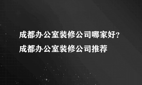 成都办公室装修公司哪家好？成都办公室装修公司推荐