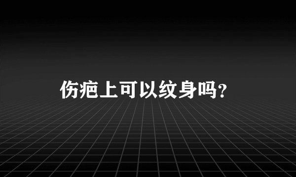 伤疤上可以纹身吗？