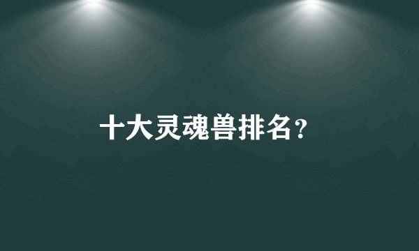 十大灵魂兽排名?