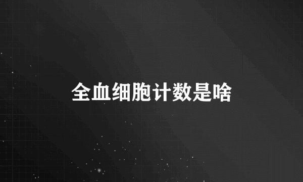 全血细胞计数是啥