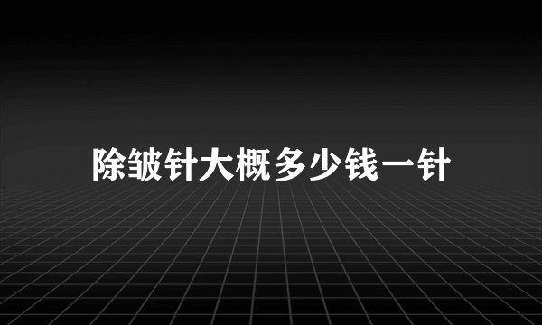 除皱针大概多少钱一针