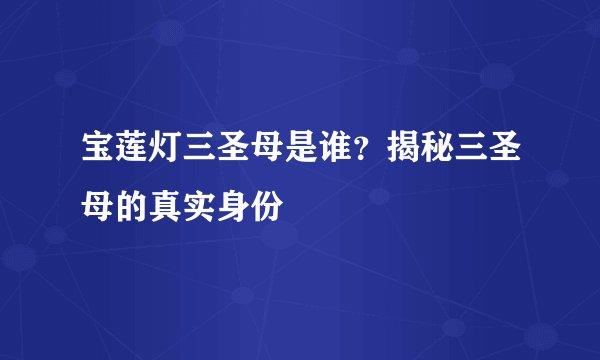 宝莲灯三圣母是谁？揭秘三圣母的真实身份
