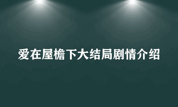 爱在屋檐下大结局剧情介绍