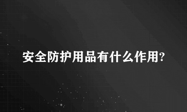 安全防护用品有什么作用?