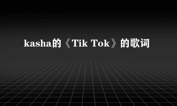 kasha的《Tik Tok》的歌词