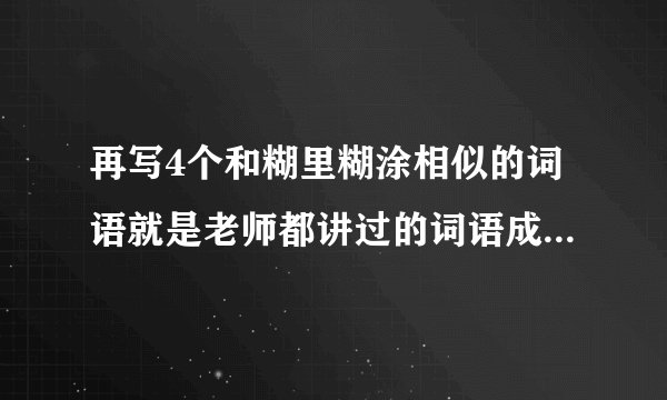 再写4个和糊里糊涂相似的词语就是老师都讲过的词语成语形式ABAC式,不是雪白雪白或者通红通红,帮帮忙,快一点