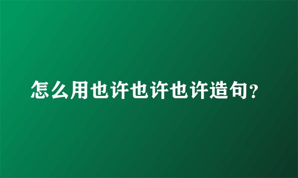 怎么用也许也许也许造句？