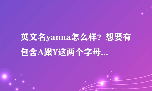 英文名yanna怎么样？想要有包含A跟Y这两个字母的有什么好听的名字吗？