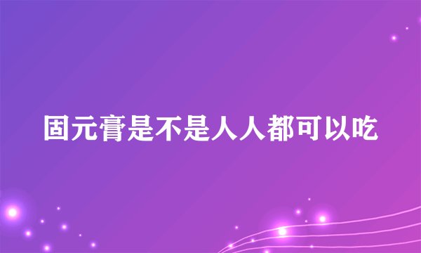 固元膏是不是人人都可以吃
