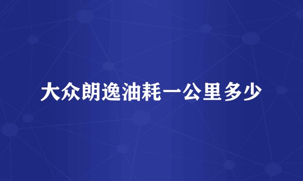 大众朗逸油耗一公里多少