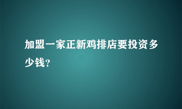 加盟一家正新鸡排店要投资多少钱？