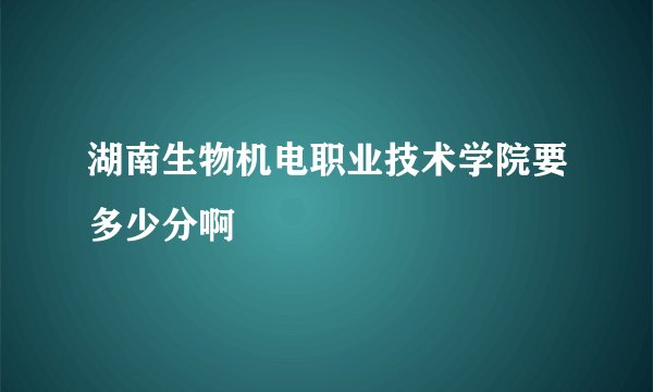 湖南生物机电职业技术学院要多少分啊