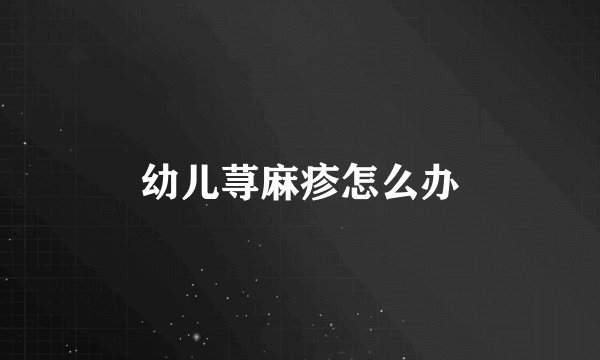 幼儿荨麻疹怎么办