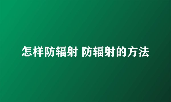 怎样防辐射 防辐射的方法