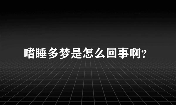 嗜睡多梦是怎么回事啊？