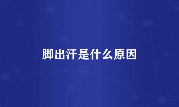 脚出汗是什么原因