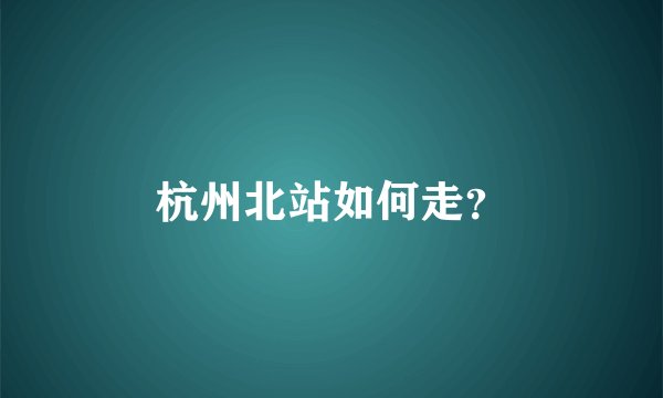 杭州北站如何走？