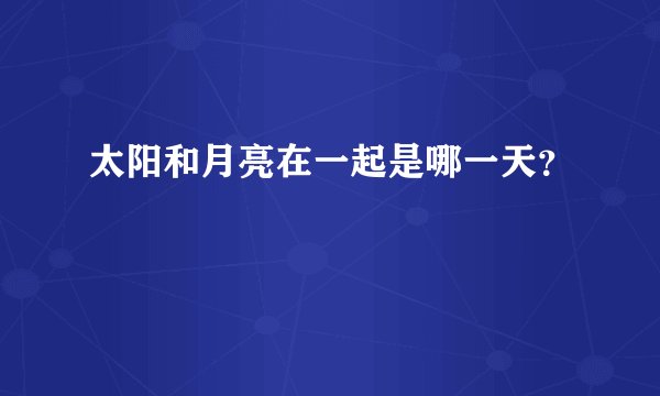 太阳和月亮在一起是哪一天？