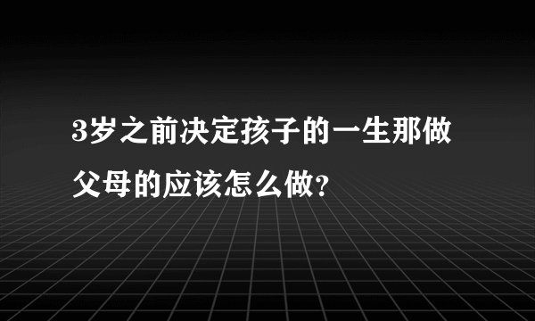 3岁之前决定孩子的一生那做父母的应该怎么做？