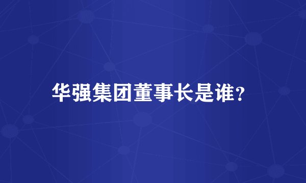 华强集团董事长是谁？