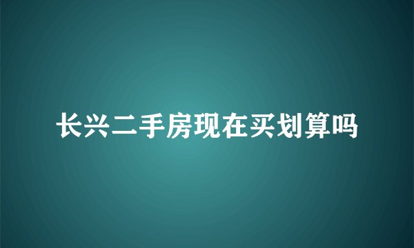 长兴二手房现在买划算吗
