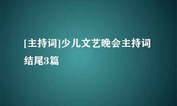 [主持词]少儿文艺晚会主持词结尾3篇