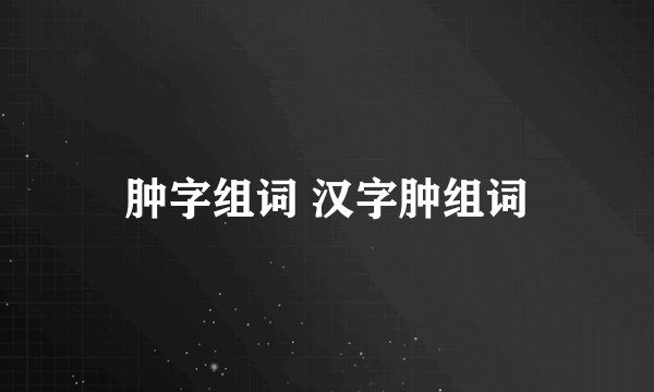 肿字组词 汉字肿组词