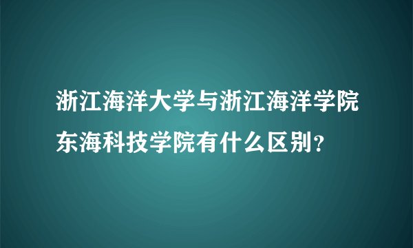 浙江海洋大学与浙江海洋学院东海科技学院有什么区别？