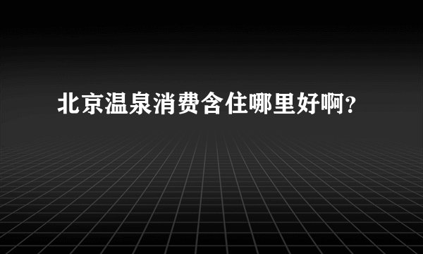 北京温泉消费含住哪里好啊？