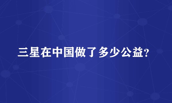 三星在中国做了多少公益？