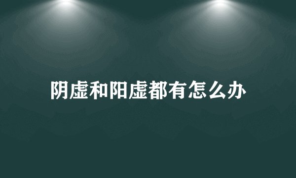 阴虚和阳虚都有怎么办