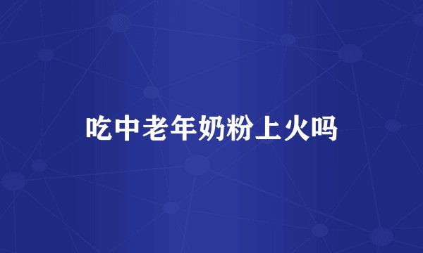 吃中老年奶粉上火吗