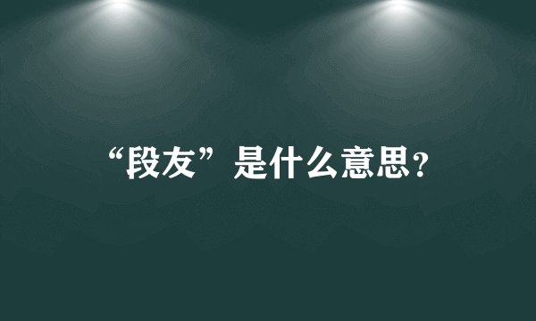 “段友”是什么意思？