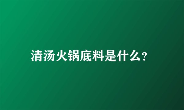 清汤火锅底料是什么？