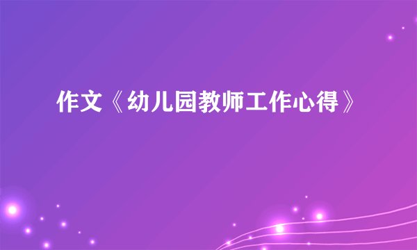 作文《幼儿园教师工作心得》