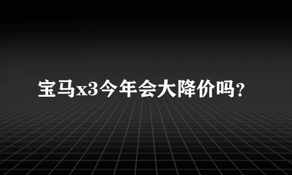宝马x3今年会大降价吗？