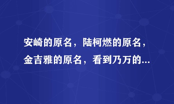 安崎的原名，陆柯燃的原名，金吉雅的原名，看到乃万的：很有男生气质！