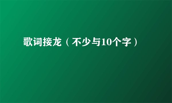 歌词接龙（不少与10个字）