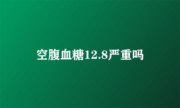 空腹血糖12.8严重吗