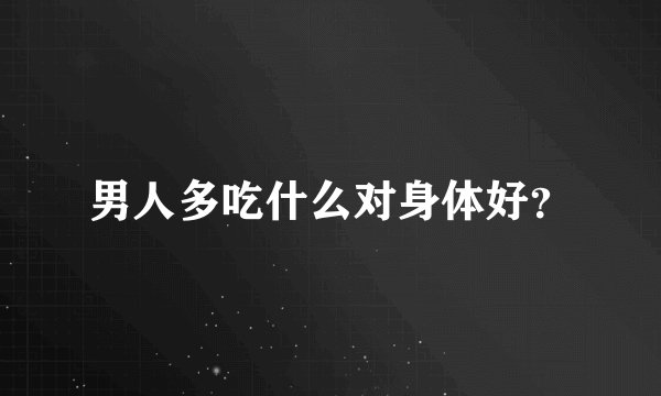 男人多吃什么对身体好？