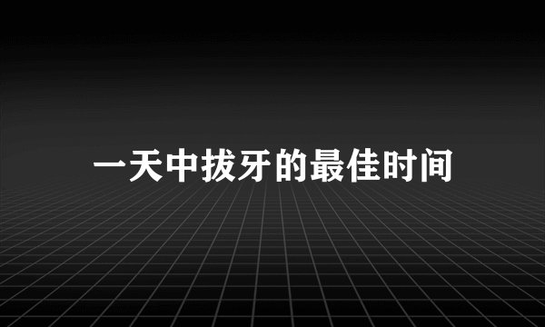 一天中拔牙的最佳时间