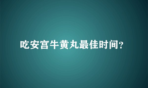 吃安宫牛黄丸最佳时间？