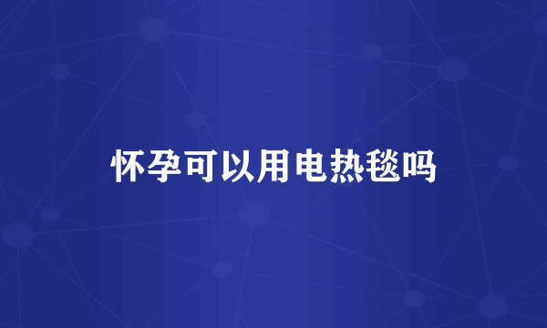 怀孕可以用电热毯吗