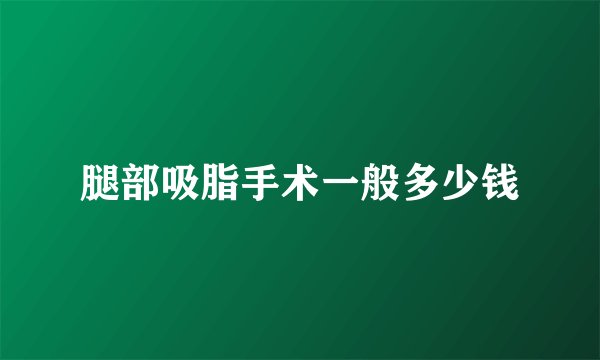 腿部吸脂手术一般多少钱
