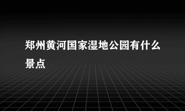 郑州黄河国家湿地公园有什么景点
