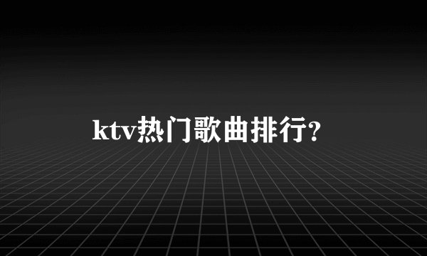 ktv热门歌曲排行？