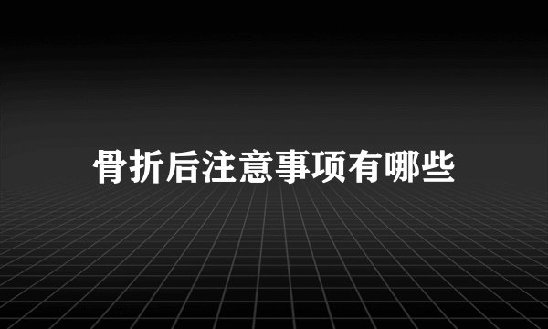 骨折后注意事项有哪些